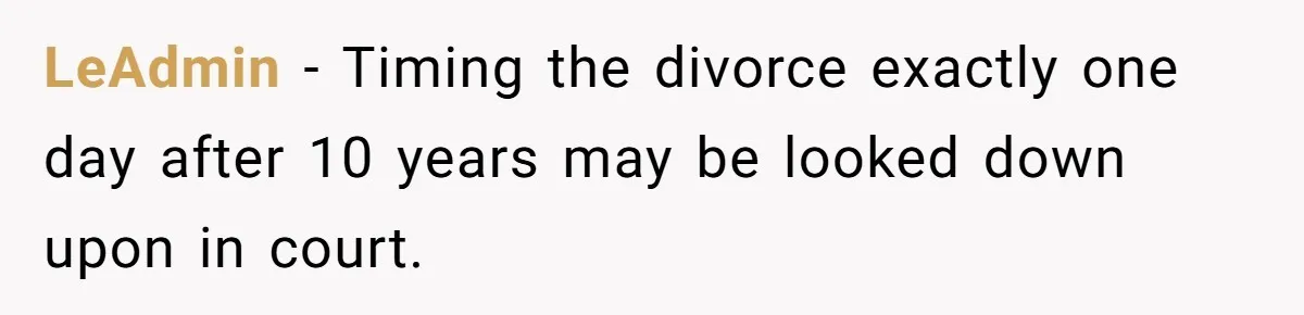 Wife Cheats For Eight Years, Then Accuses Husband Of “Blindsiding” Her With Divorce LeAdmin − Timing the divorce exactly one day after 10 years may be looked down upon in court.