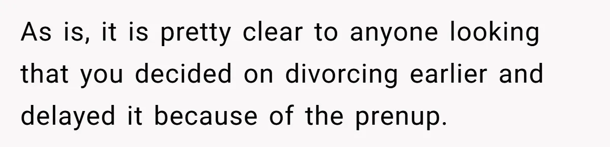 Wife Cheats For Eight Years, Then Accuses Husband Of “Blindsiding” Her With Divorce As is, it is pretty clear to anyone looking that you decided on divorcing earlier and delayed it because of the prenup.