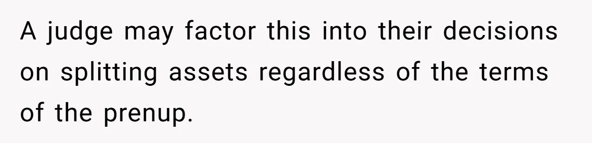 Wife Cheats For Eight Years, Then Accuses Husband Of “Blindsiding” Her With Divorce A judge may factor this into their decisions on splitting assets regardless of the terms of the prenup.