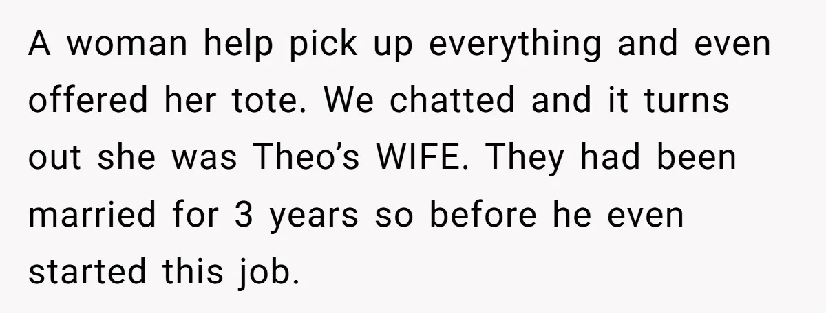Fellow Employee Destroys Coworker’s Double Life After One Simple Grocery Run A woman help pick up everything and even offered her tote. We chatted and it turns out she was Theo’s WIFE. They had been married for 3 years so before...