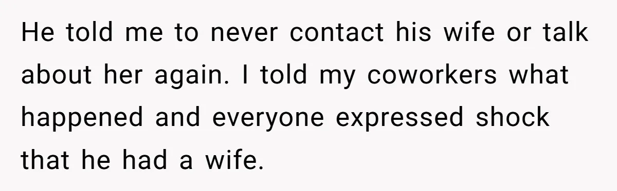 Fellow Employee Destroys Coworker’s Double Life After One Simple Grocery Run He told me to never contact his wife or talk about her again. I told my coworkers what happened and everyone expressed shock that he had a wife.