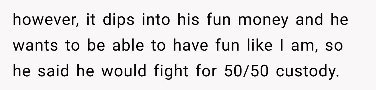 Wife Threatens Divorce When Husband Demands She Raise Kids He Hid From Her however, it dips into his fun money and he wants to be able to have fun like I am, so he said he would fight for 50/50 custody.