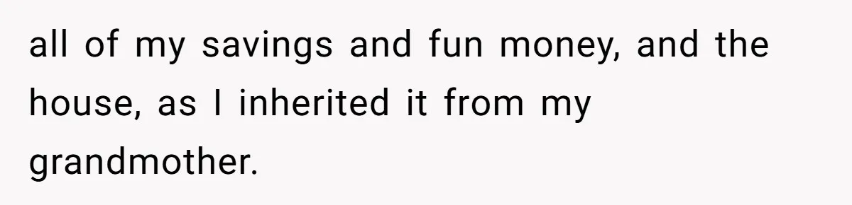 Wife Threatens Divorce When Husband Demands She Raise Kids He Hid From Her all of my savings and fun money, and the house, as I inherited it from my grandmother.