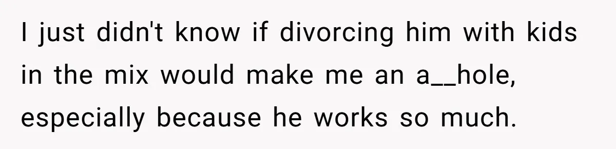 Wife Threatens Divorce When Husband Demands She Raise Kids He Hid From Her I just didn't know if divorcing him with kids in the mix would make me an a__hole, especially because he works so much.