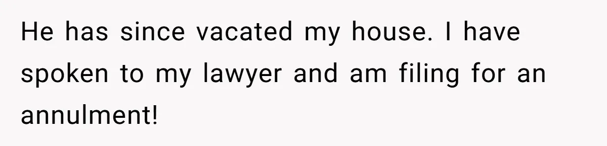 Wife Threatens Divorce When Husband Demands She Raise Kids He Hid From Her He has since vacated my house. I have spoken to my lawyer and am filing for an annulment!