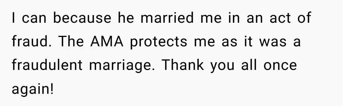 Wife Threatens Divorce When Husband Demands She Raise Kids He Hid From Her I can because he married me in an act of fraud. The AMA protects me as it was a fraudulent marriage. Thank you all once again!