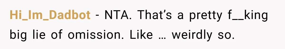 Wife Threatens Divorce When Husband Demands She Raise Kids He Hid From Her Hi_Im_Dadbot − NTA. That’s a pretty f__king big lie of omission. Like … weirdly so.