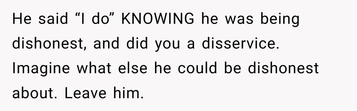 Wife Threatens Divorce When Husband Demands She Raise Kids He Hid From Her He said “I do” KNOWING he was being dishonest, and did you a disservice. Imagine what else he could be dishonest about. Leave him.