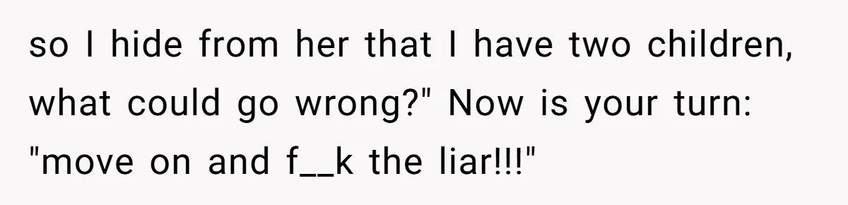 Wife Threatens Divorce When Husband Demands She Raise Kids He Hid From Her so I hide from her that I have two children, what could go wrong?" Now is your turn: "move on and f__k the liar!!!"