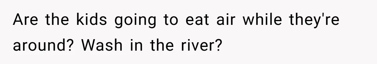 Wife Threatens Divorce When Husband Demands She Raise Kids He Hid From Her Are the kids going to eat air while they're around? Wash in the river?