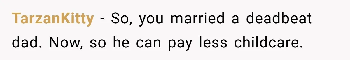 Wife Threatens Divorce When Husband Demands She Raise Kids He Hid From Her TarzanKitty − So, you married a deadbeat dad. Now, so he can pay less childcare.
