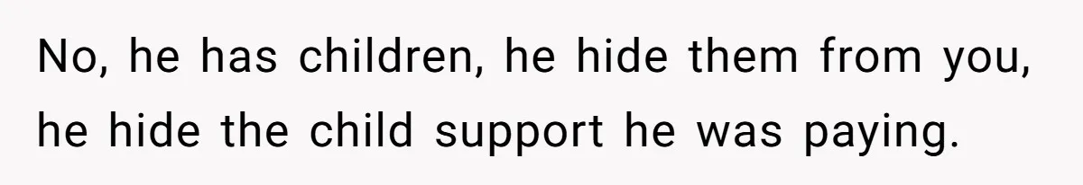 Wife Threatens Divorce When Husband Demands She Raise Kids He Hid From Her No, he has children, he hide them from you, he hide the child support he was paying.