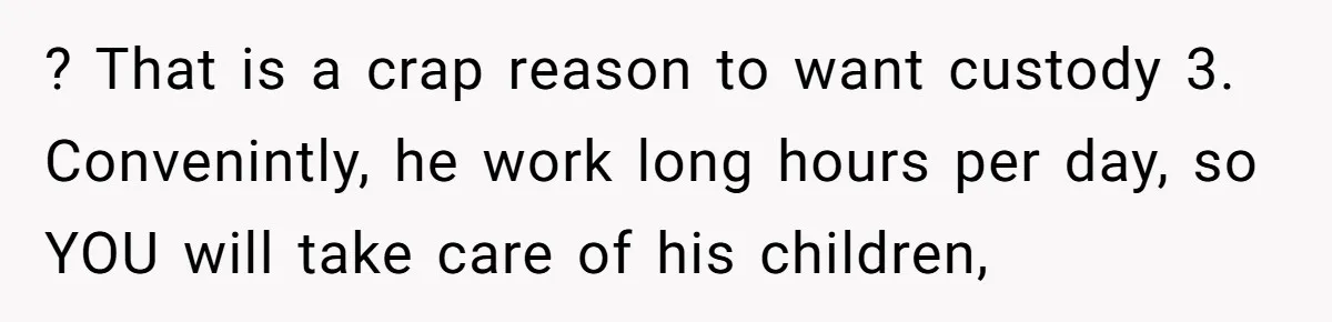 Wife Threatens Divorce When Husband Demands She Raise Kids He Hid From Her ? That is a crap reason to want custody 3. Convenintly, he work long hours per day, so YOU will take care of his children,