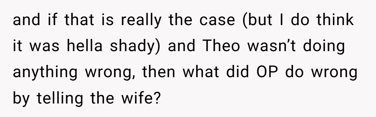 Fellow Employee Destroys Coworker’s Double Life After One Simple Grocery Run and if that is really the case (but I do think it was hella shady) and Theo wasn’t doing anything wrong, then what did OP do wrong by telling the...