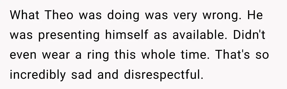 Fellow Employee Destroys Coworker’s Double Life After One Simple Grocery Run What Theo was doing was very wrong. He was presenting himself as available. Didn't even wear a ring this whole time. That's so incredibly sad and disrespectful.