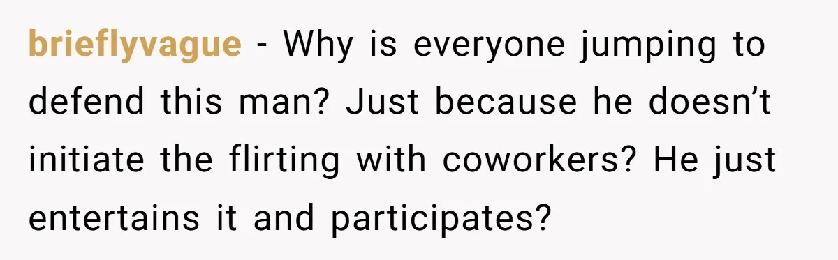 Fellow Employee Destroys Coworker’s Double Life After One Simple Grocery Run brieflyvague − Why is everyone jumping to defend this man? Just because he doesn’t initiate the flirting with coworkers? He just entertains it and participates?
