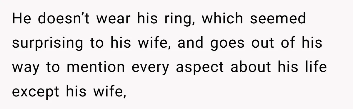 Fellow Employee Destroys Coworker’s Double Life After One Simple Grocery Run He doesn’t wear his ring, which seemed surprising to his wife, and goes out of his way to mention every aspect about his life except his wife,