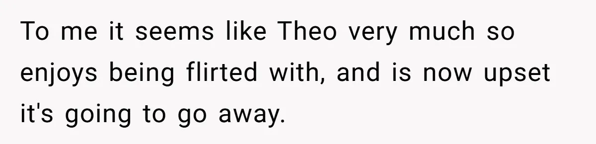 Fellow Employee Destroys Coworker’s Double Life After One Simple Grocery Run To me it seems like Theo very much so enjoys being flirted with, and is now upset it's going to go away.