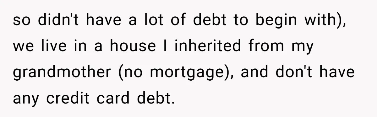Wife Drops $5K On Gaming Gear, Husband Calls It “Financial Infidelity” And Wants Her To Return It so didn't have a lot of debt to begin with), we live in a house I inherited from my grandmother (no mortgage), and don't have any credit card debt.