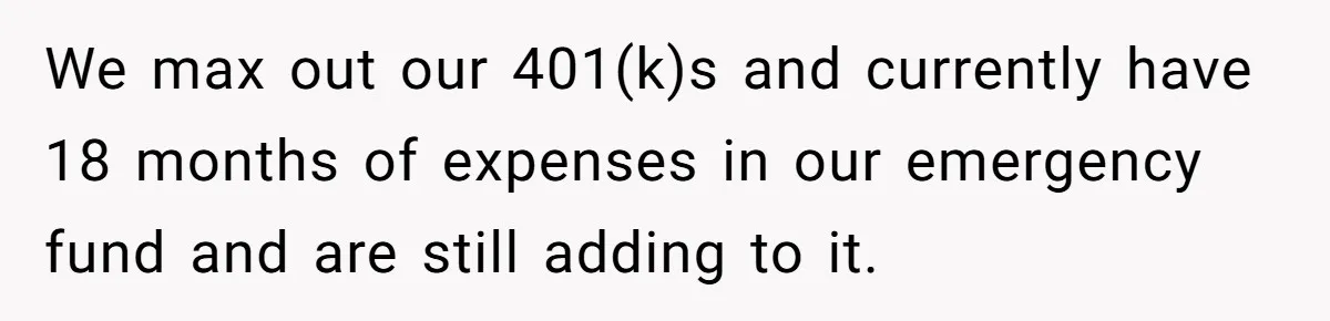 Wife Drops $5K On Gaming Gear, Husband Calls It “Financial Infidelity” And Wants Her To Return It We max out our 401(k)s and currently have 18 months of expenses in our emergency fund and are still adding to it.