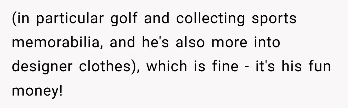 Wife Drops $5K On Gaming Gear, Husband Calls It “Financial Infidelity” And Wants Her To Return It (in particular golf and collecting sports memorabilia, and he's also more into designer clothes), which is fine - it's his fun money!