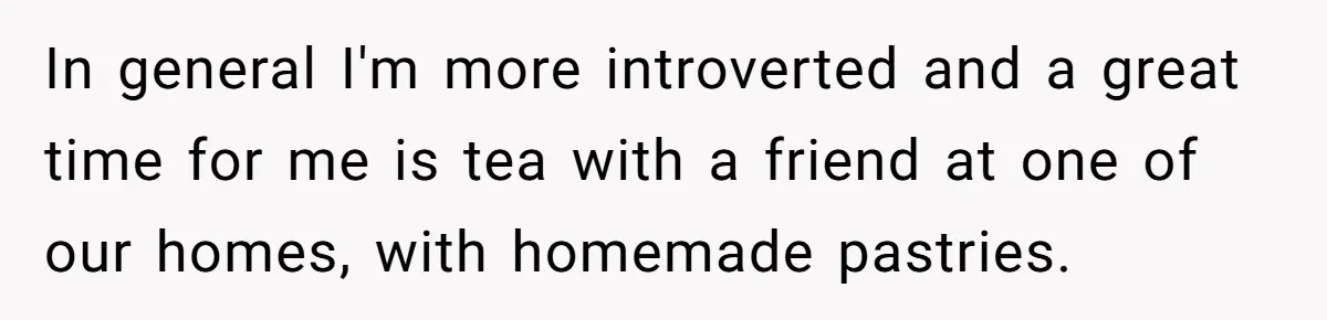 Wife Drops $5K On Gaming Gear, Husband Calls It “Financial Infidelity” And Wants Her To Return It In general I'm more introverted and a great time for me is tea with a friend at one of our homes, with homemade pastries.
