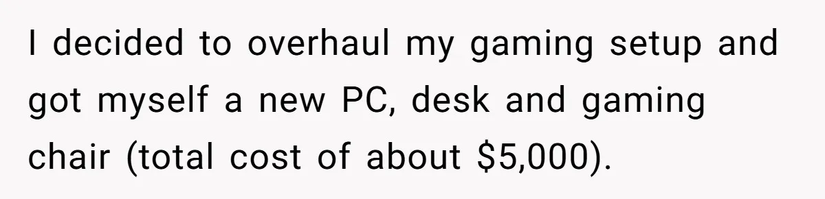 Wife Drops $5K On Gaming Gear, Husband Calls It “Financial Infidelity” And Wants Her To Return It I decided to overhaul my gaming setup and got myself a new PC, desk and gaming chair (total cost of about $5,000).