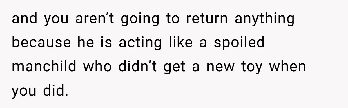 Wife Drops $5K On Gaming Gear, Husband Calls It “Financial Infidelity” And Wants Her To Return It and you aren’t going to return anything because he is acting like a spoiled manchild who didn’t get a new toy when you did.