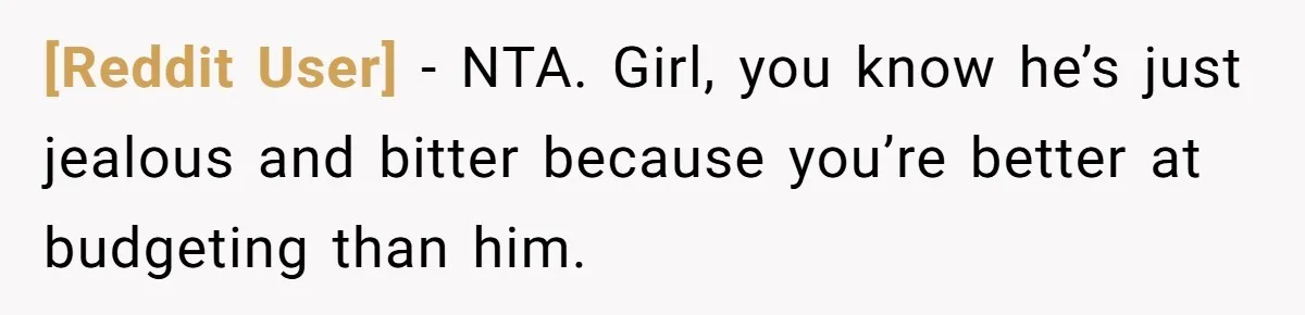 [Reddit User] − NTA. Girl, you know he’s just jealous and bitter because you’re better at budgeting than him.