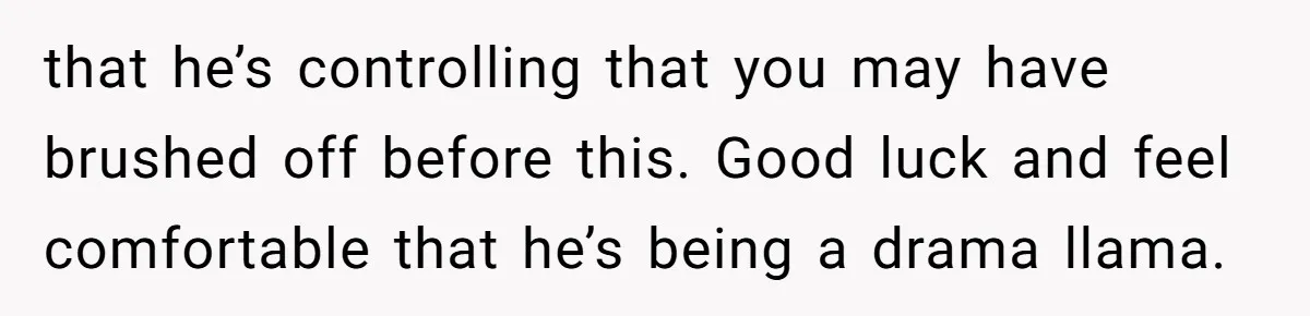 Wife Drops $5K On Gaming Gear, Husband Calls It “Financial Infidelity” And Wants Her To Return It that he’s controlling that you may have brushed off before this. Good luck and feel comfortable that he’s being a drama llama.
