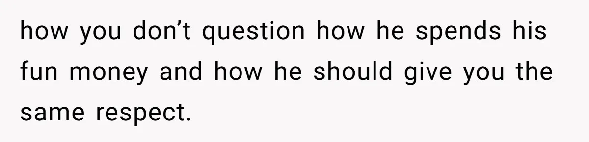 Wife Drops $5K On Gaming Gear, Husband Calls It “Financial Infidelity” And Wants Her To Return It how you don’t question how he spends his fun money and how he should give you the same respect.