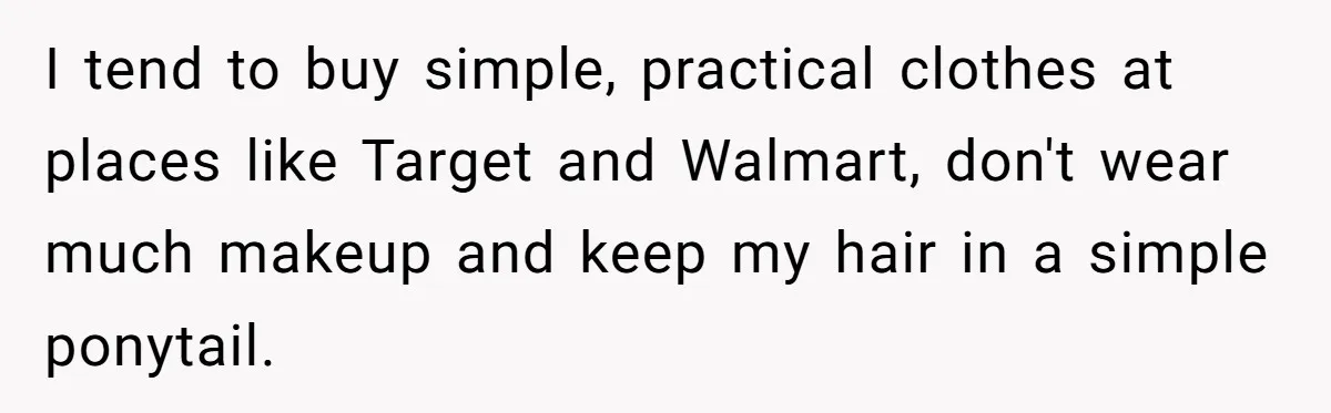 Wife Drops $5K On Gaming Gear, Husband Calls It “Financial Infidelity” And Wants Her To Return It I tend to buy simple, practical clothes at places like Target and Walmart, don't wear much makeup and keep my hair in a simple ponytail.