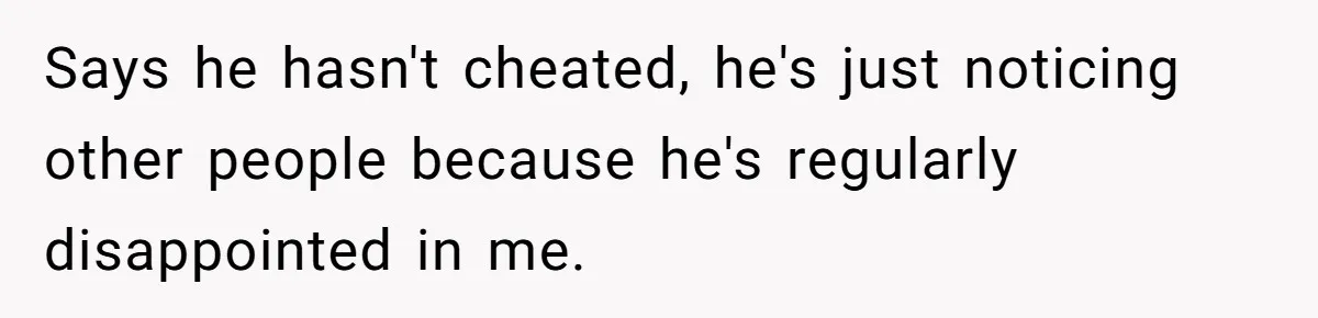 Wife Drops $5K On Gaming Gear, Husband Calls It “Financial Infidelity” And Wants Her To Return It Says he hasn't cheated, he's just noticing other people because he's regularly disappointed in me.