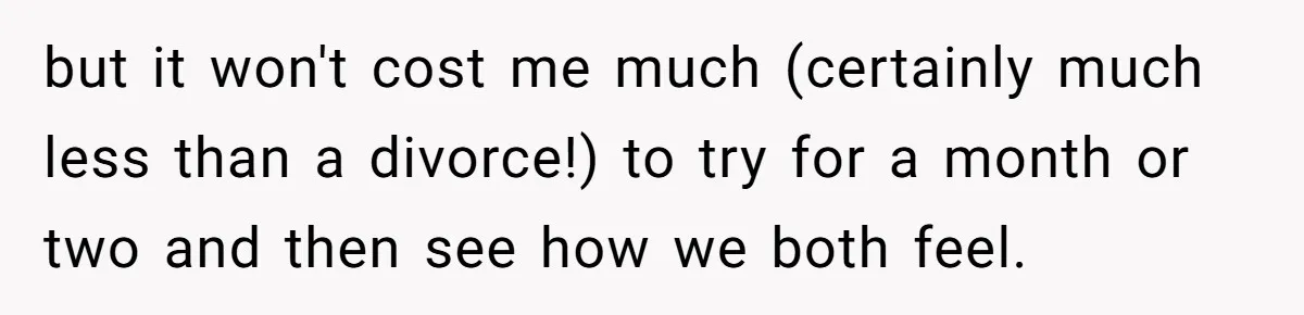 Wife Drops $5K On Gaming Gear, Husband Calls It “Financial Infidelity” And Wants Her To Return It but it won't cost me much (certainly much less than a divorce!) to try for a month or two and then see how we both feel.