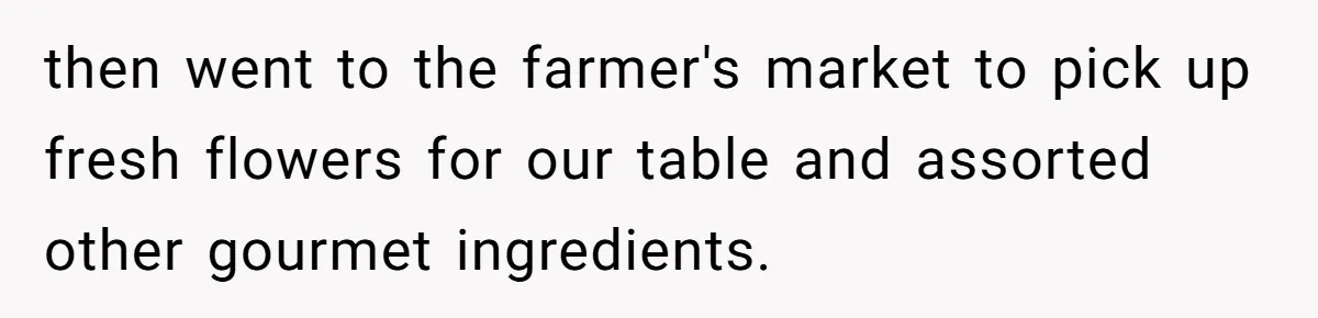 Wife Drops $5K On Gaming Gear, Husband Calls It “Financial Infidelity” And Wants Her To Return It then went to the farmer's market to pick up fresh flowers for our table and assorted other gourmet ingredients.