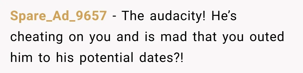 Girlfriend Uncovers Boyfriend Cheating On Warning Group, His Attitude At Her For Exposing Him Shocks Back Spare_Ad_9657 − The audacity! He’s cheating on you and is mad that you outed him to his potential dates?!