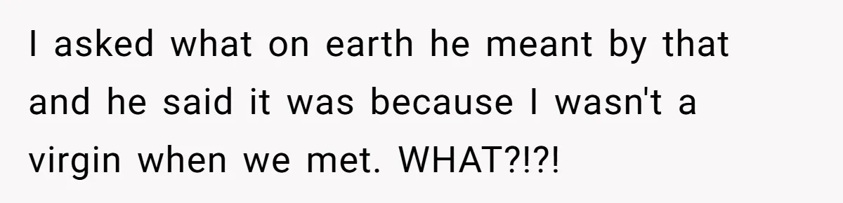 Wife Drops $5K On Gaming Gear, Husband Calls It “Financial Infidelity” And Wants Her To Return It I asked what on earth he meant by that and he said it was because I wasn't a virgin when we met. WHAT?!?!