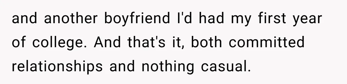 Wife Drops $5K On Gaming Gear, Husband Calls It “Financial Infidelity” And Wants Her To Return It and another boyfriend I'd had my first year of college. And that's it, both committed relationships and nothing casual.