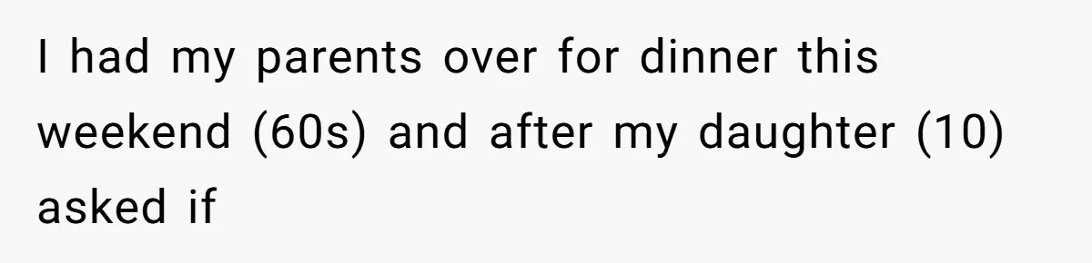 Dad Kicks Parents Out After They Mock His Daughter’s Piano Performance I had my parents over for dinner this weekend (60s) and after my daughter (10) asked if