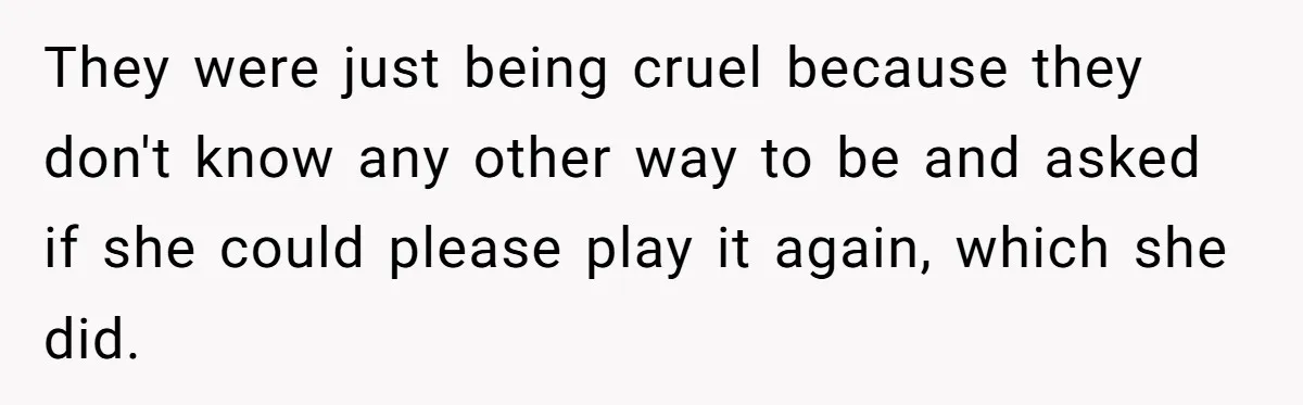 Dad Kicks Parents Out After They Mock His Daughter’s Piano Performance They were just being cruel because they don't know any other way to be and asked if she could please play it again, which she did.