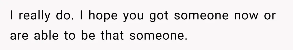 Dad Kicks Parents Out After They Mock His Daughter’s Piano Performance I really do. I hope you got someone now or are able to be that someone.