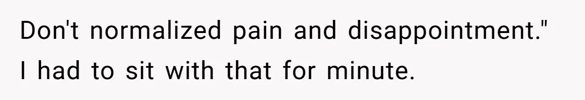 Dad Kicks Parents Out After They Mock His Daughter’s Piano Performance Don't normalized pain and disappointment." I had to sit with that for minute.