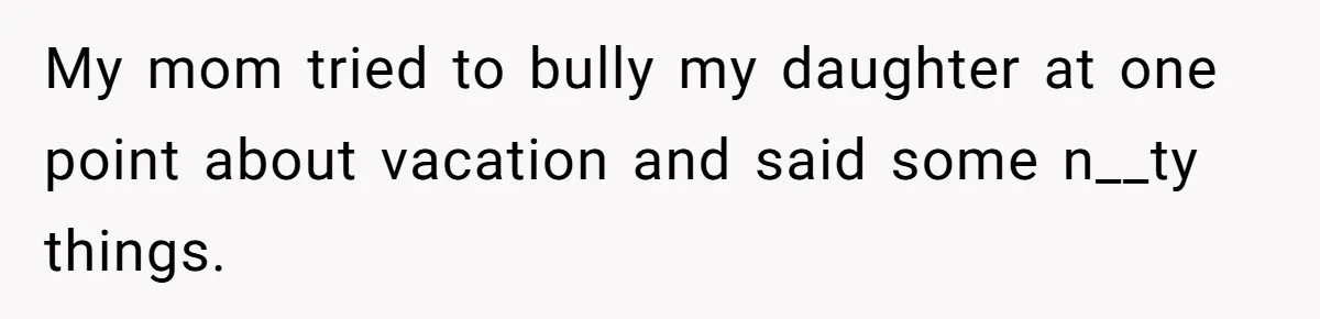 Dad Kicks Parents Out After They Mock His Daughter’s Piano Performance My mom tried to bully my daughter at one point about vacation and said some n__ty things.