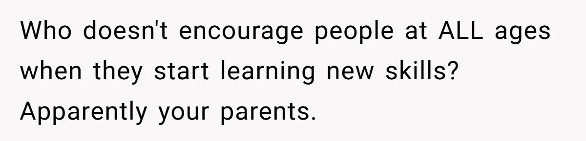 Dad Kicks Parents Out After They Mock His Daughter’s Piano Performance Who doesn't encourage people at ALL ages when they start learning new skills? Apparently your parents.