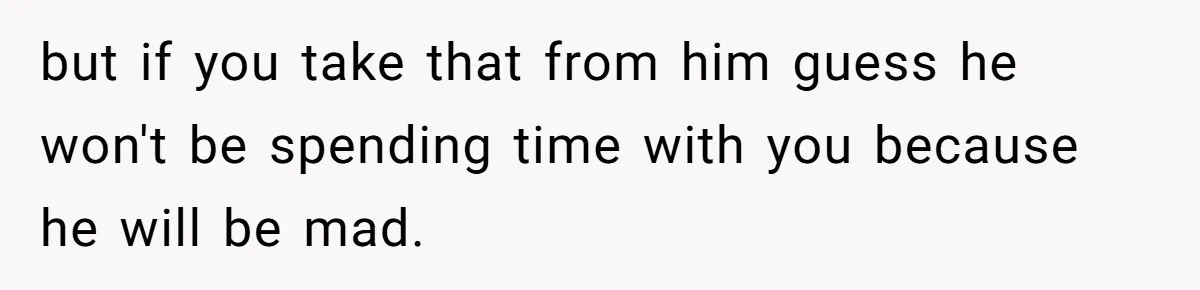 Divorced Dad Who Hates Sports Demands Son Quit Teams To Free Up Their Rare Weekends Together but if you take that from him guess he won't be spending time with you because he will be mad.
