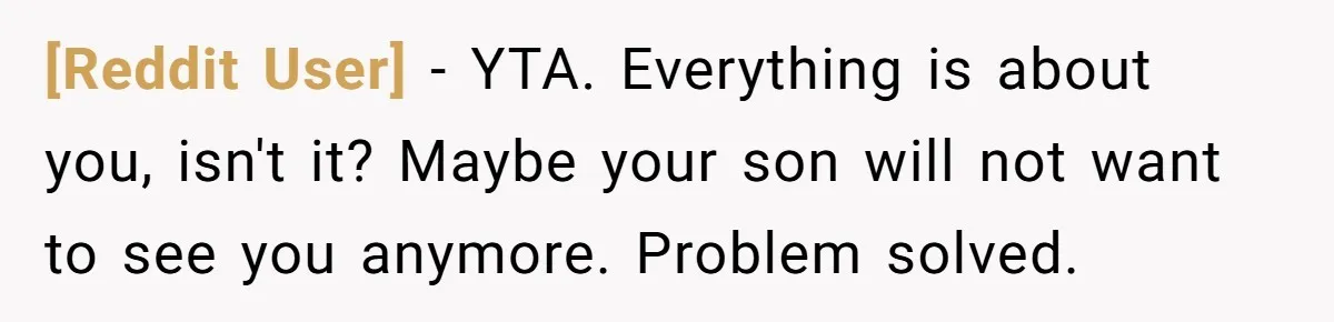 [Reddit User] − YTA. Everything is about you, isn't it? Maybe your son will not want to see you anymore. Problem solved.