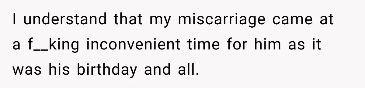Husband Says Wife’s Miscarriage ‘Ruined His Birthday’ - She Finally Calls Him a Disgrace I understand that my miscarriage came at a f__king inconvenient time for him as it was his birthday and all.