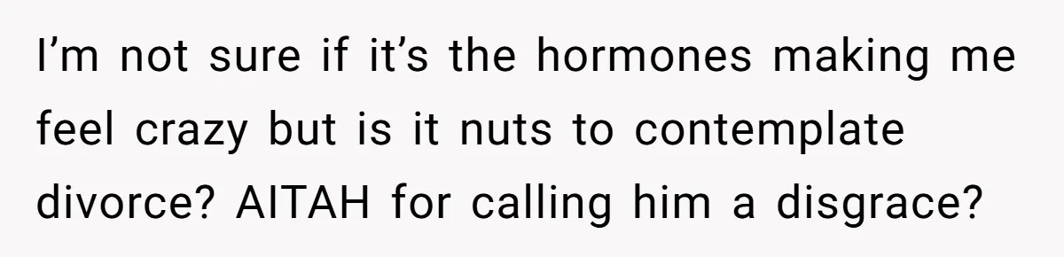 Husband Says Wife’s Miscarriage ‘Ruined His Birthday’ - She Finally Calls Him a Disgrace I’m not sure if it’s the hormones making me feel crazy but is it nuts to contemplate divorce? AITAH for calling him a disgrace?
