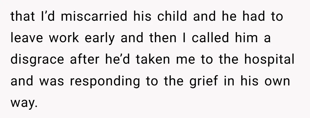 Husband Says Wife’s Miscarriage ‘Ruined His Birthday’ - She Finally Calls Him a Disgrace that I’d miscarried his child and he had to leave work early and then I called him a disgrace after he’d taken me to the hospital and was responding to...