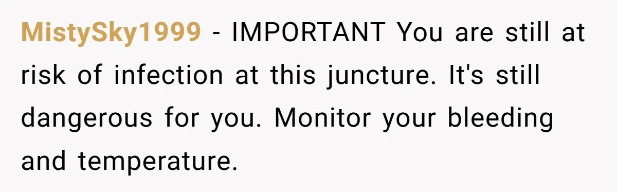 Husband Says Wife’s Miscarriage ‘Ruined His Birthday’ - She Finally Calls Him a Disgrace MistySky1999 − IMPORTANT You are still at risk of infection at this juncture. It's still dangerous for you. Monitor your bleeding and temperature.